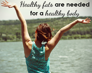 healthy fats are needed for a healthy body
